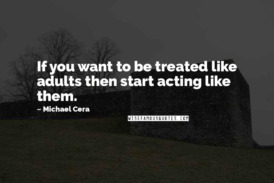 Michael Cera Quotes: If you want to be treated like adults then start acting like them.