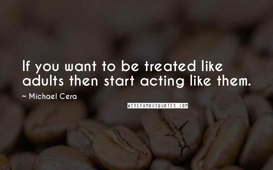 Michael Cera Quotes: If you want to be treated like adults then start acting like them.