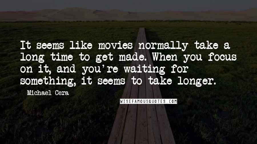 Michael Cera Quotes: It seems like movies normally take a long time to get made. When you focus on it, and you're waiting for something, it seems to take longer.