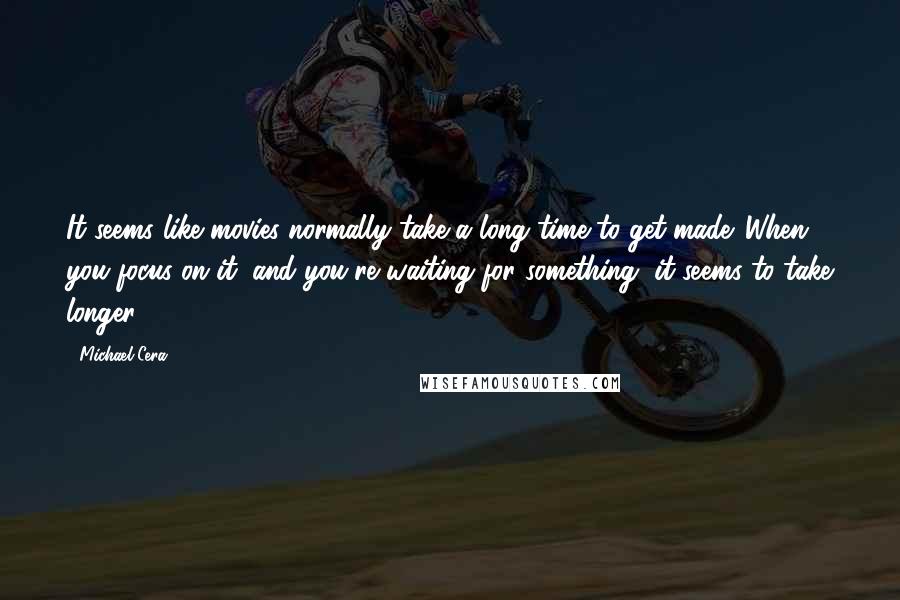 Michael Cera Quotes: It seems like movies normally take a long time to get made. When you focus on it, and you're waiting for something, it seems to take longer.