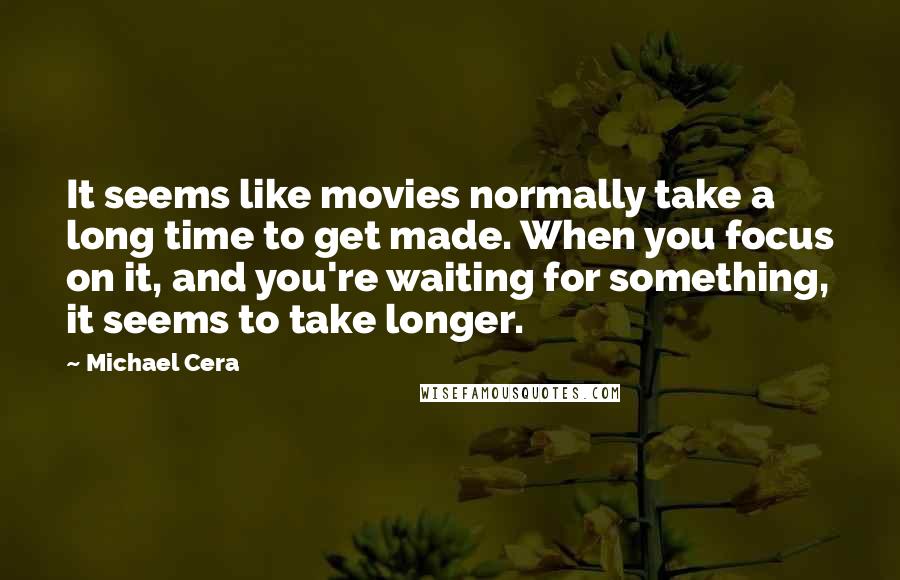 Michael Cera Quotes: It seems like movies normally take a long time to get made. When you focus on it, and you're waiting for something, it seems to take longer.