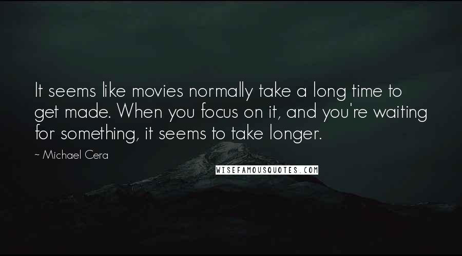 Michael Cera Quotes: It seems like movies normally take a long time to get made. When you focus on it, and you're waiting for something, it seems to take longer.
