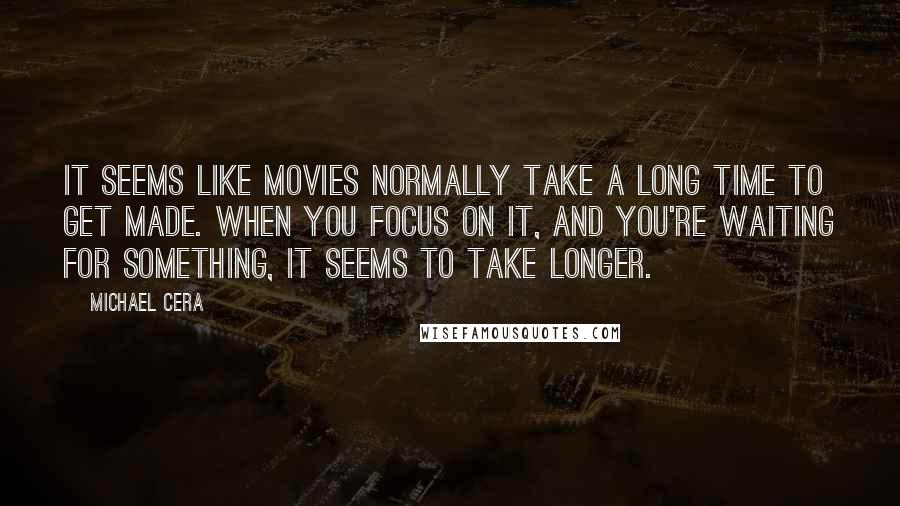 Michael Cera Quotes: It seems like movies normally take a long time to get made. When you focus on it, and you're waiting for something, it seems to take longer.