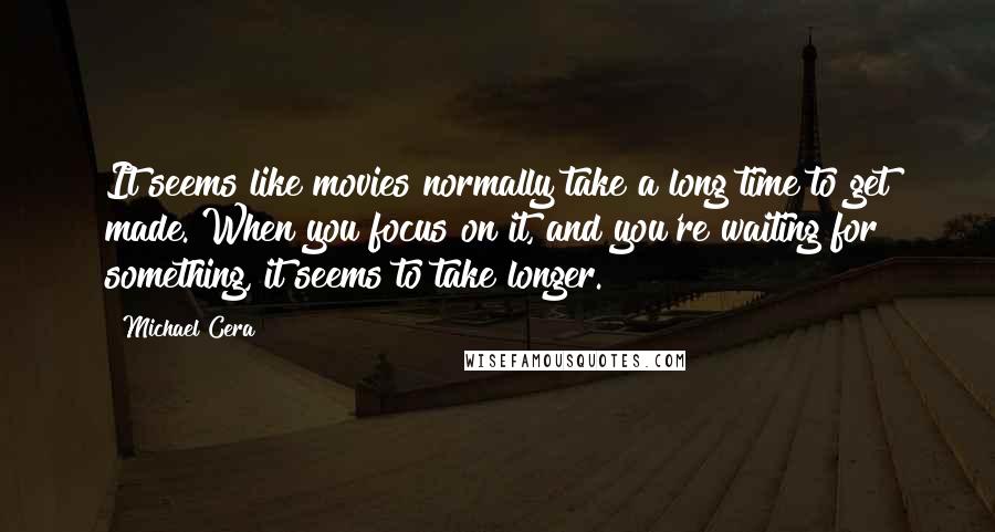 Michael Cera Quotes: It seems like movies normally take a long time to get made. When you focus on it, and you're waiting for something, it seems to take longer.