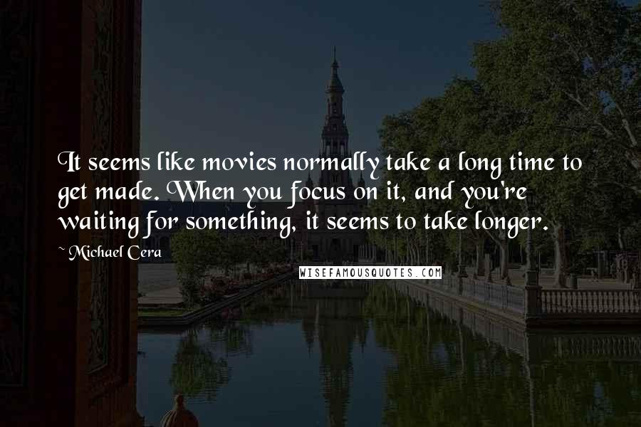 Michael Cera Quotes: It seems like movies normally take a long time to get made. When you focus on it, and you're waiting for something, it seems to take longer.