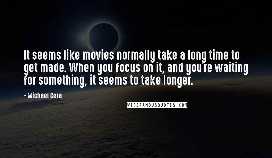 Michael Cera Quotes: It seems like movies normally take a long time to get made. When you focus on it, and you're waiting for something, it seems to take longer.