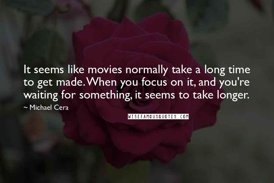 Michael Cera Quotes: It seems like movies normally take a long time to get made. When you focus on it, and you're waiting for something, it seems to take longer.