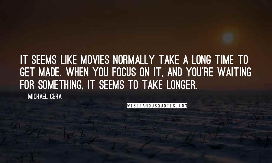 Michael Cera Quotes: It seems like movies normally take a long time to get made. When you focus on it, and you're waiting for something, it seems to take longer.