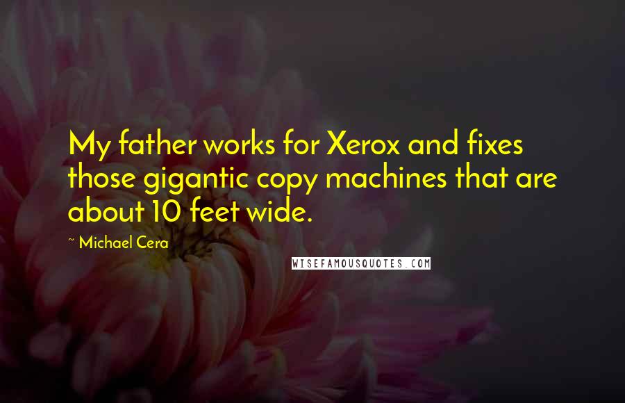Michael Cera Quotes: My father works for Xerox and fixes those gigantic copy machines that are about 10 feet wide.