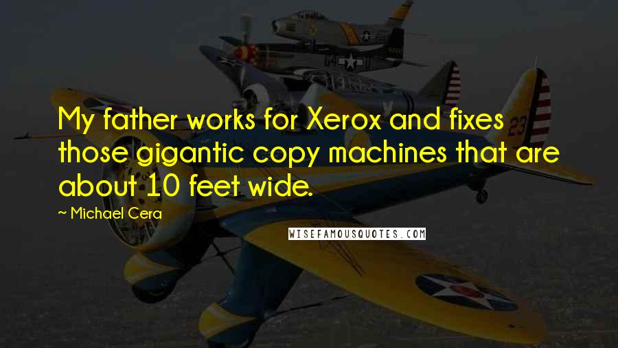 Michael Cera Quotes: My father works for Xerox and fixes those gigantic copy machines that are about 10 feet wide.