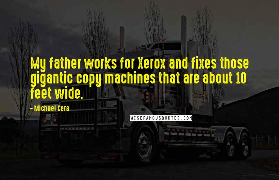 Michael Cera Quotes: My father works for Xerox and fixes those gigantic copy machines that are about 10 feet wide.
