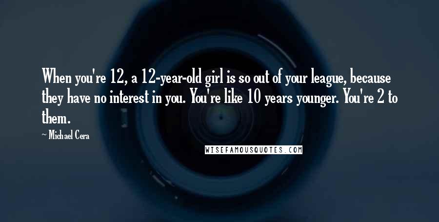 Michael Cera Quotes: When you're 12, a 12-year-old girl is so out of your league, because they have no interest in you. You're like 10 years younger. You're 2 to them.