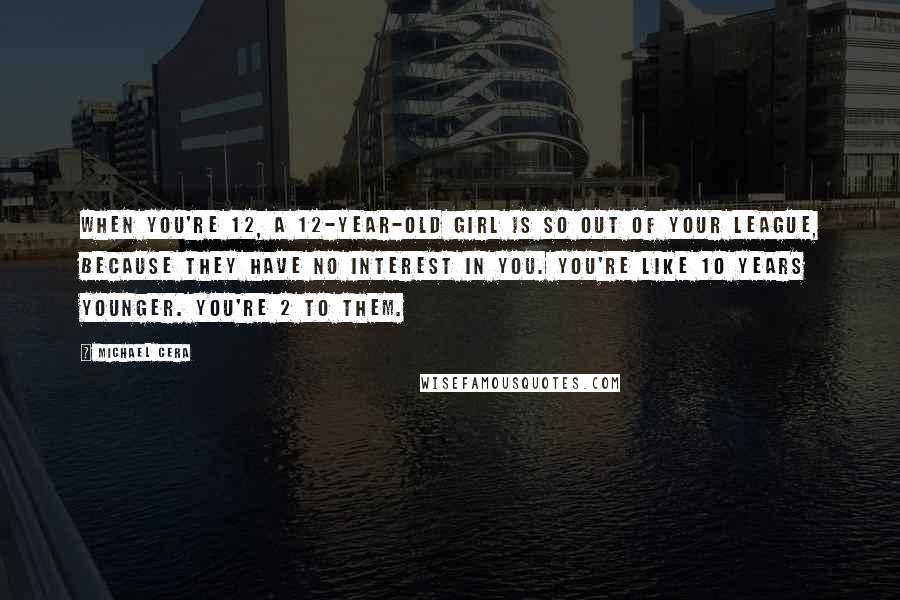 Michael Cera Quotes: When you're 12, a 12-year-old girl is so out of your league, because they have no interest in you. You're like 10 years younger. You're 2 to them.