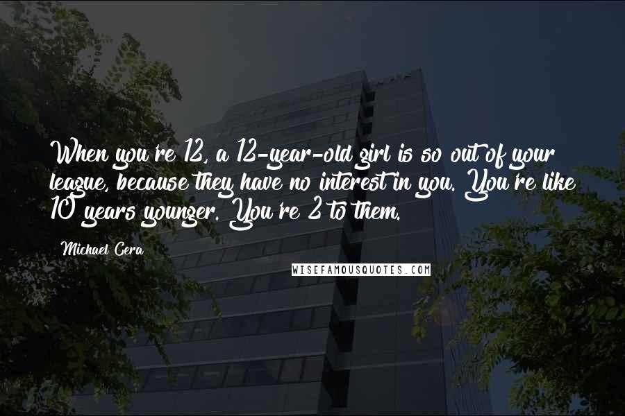 Michael Cera Quotes: When you're 12, a 12-year-old girl is so out of your league, because they have no interest in you. You're like 10 years younger. You're 2 to them.