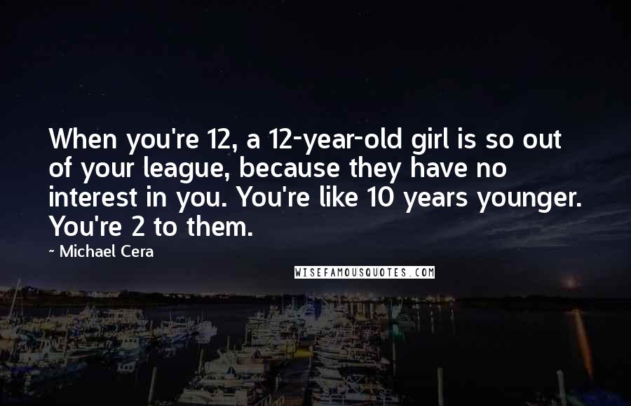 Michael Cera Quotes: When you're 12, a 12-year-old girl is so out of your league, because they have no interest in you. You're like 10 years younger. You're 2 to them.