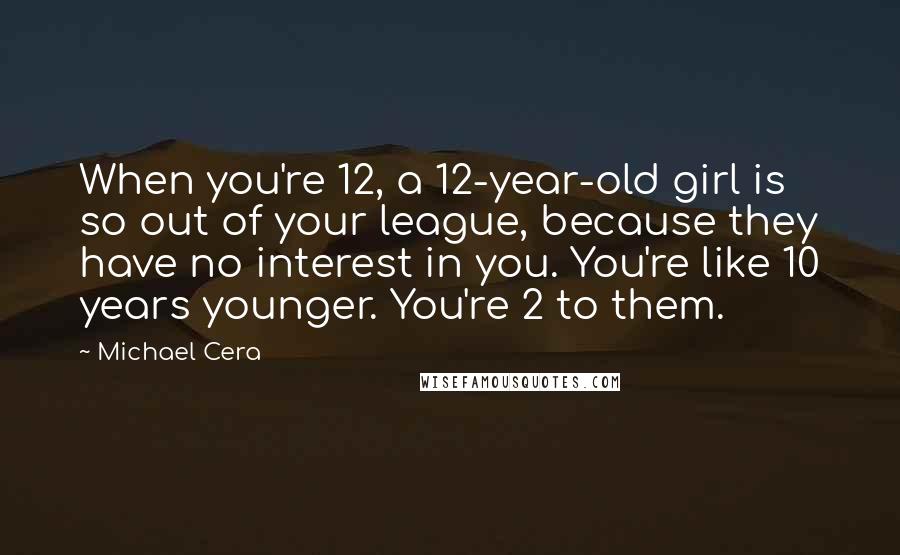 Michael Cera Quotes: When you're 12, a 12-year-old girl is so out of your league, because they have no interest in you. You're like 10 years younger. You're 2 to them.