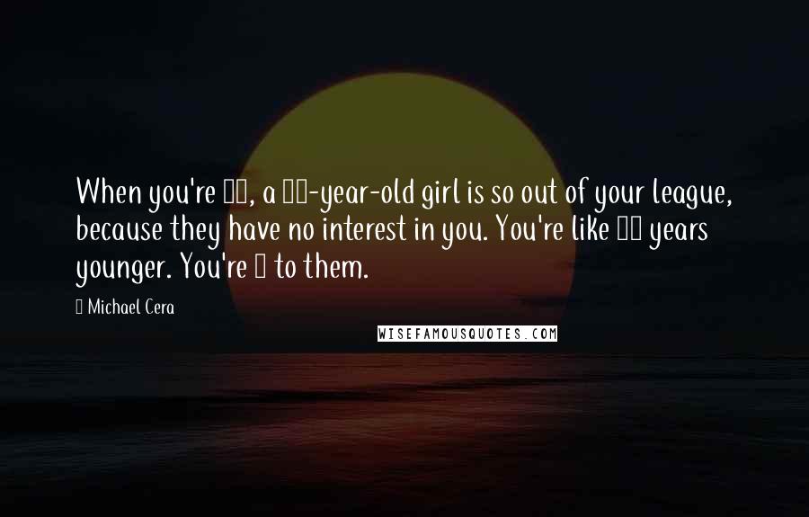 Michael Cera Quotes: When you're 12, a 12-year-old girl is so out of your league, because they have no interest in you. You're like 10 years younger. You're 2 to them.