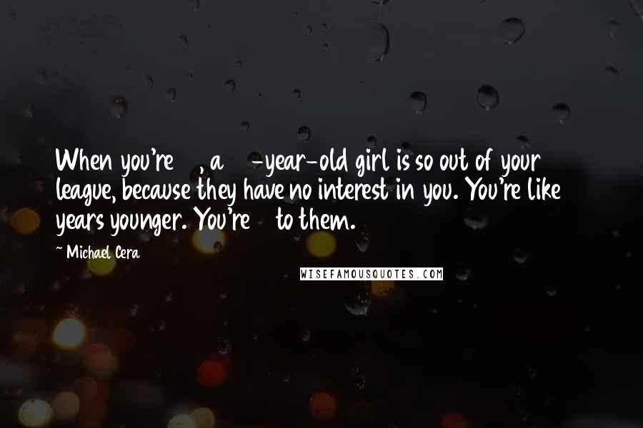 Michael Cera Quotes: When you're 12, a 12-year-old girl is so out of your league, because they have no interest in you. You're like 10 years younger. You're 2 to them.