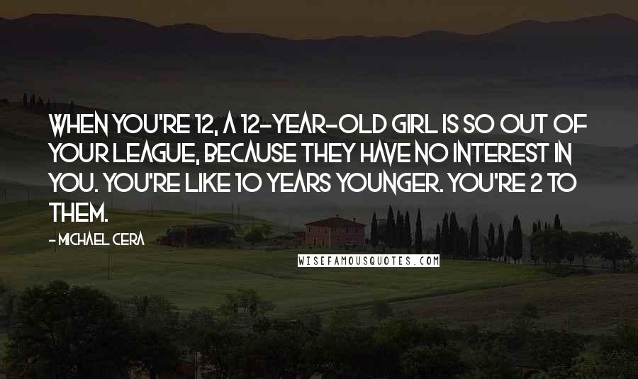 Michael Cera Quotes: When you're 12, a 12-year-old girl is so out of your league, because they have no interest in you. You're like 10 years younger. You're 2 to them.