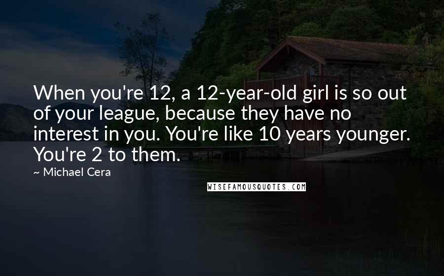 Michael Cera Quotes: When you're 12, a 12-year-old girl is so out of your league, because they have no interest in you. You're like 10 years younger. You're 2 to them.