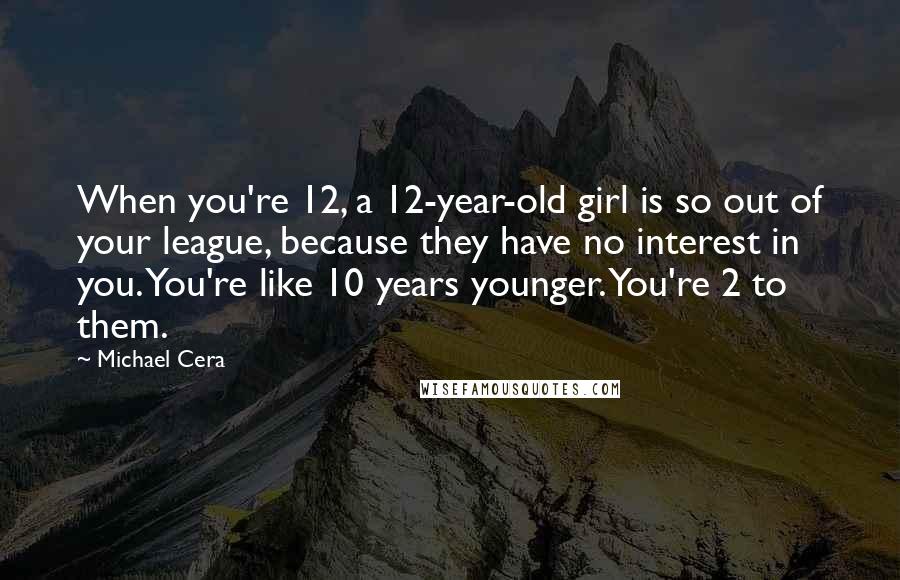 Michael Cera Quotes: When you're 12, a 12-year-old girl is so out of your league, because they have no interest in you. You're like 10 years younger. You're 2 to them.