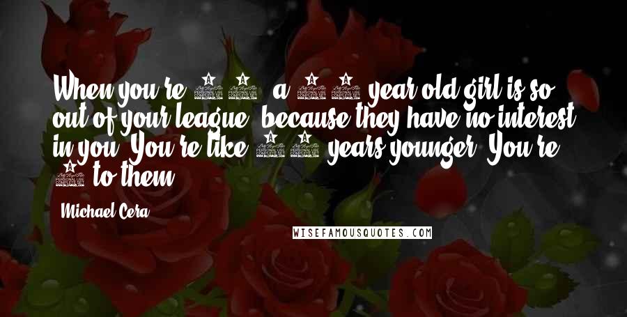 Michael Cera Quotes: When you're 12, a 12-year-old girl is so out of your league, because they have no interest in you. You're like 10 years younger. You're 2 to them.