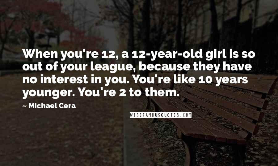 Michael Cera Quotes: When you're 12, a 12-year-old girl is so out of your league, because they have no interest in you. You're like 10 years younger. You're 2 to them.