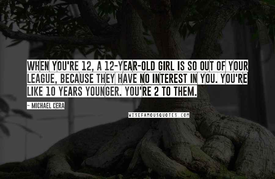 Michael Cera Quotes: When you're 12, a 12-year-old girl is so out of your league, because they have no interest in you. You're like 10 years younger. You're 2 to them.