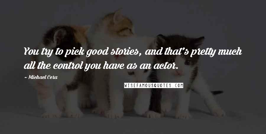 Michael Cera Quotes: You try to pick good stories, and that's pretty much all the control you have as an actor.