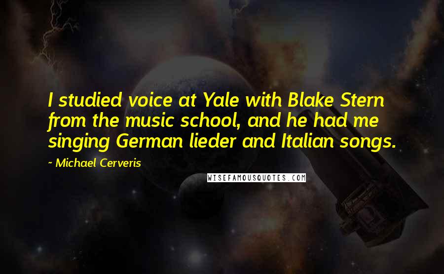 Michael Cerveris Quotes: I studied voice at Yale with Blake Stern from the music school, and he had me singing German lieder and Italian songs.