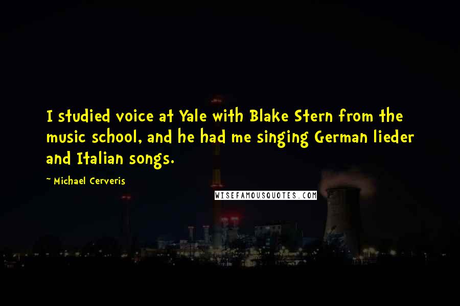 Michael Cerveris Quotes: I studied voice at Yale with Blake Stern from the music school, and he had me singing German lieder and Italian songs.