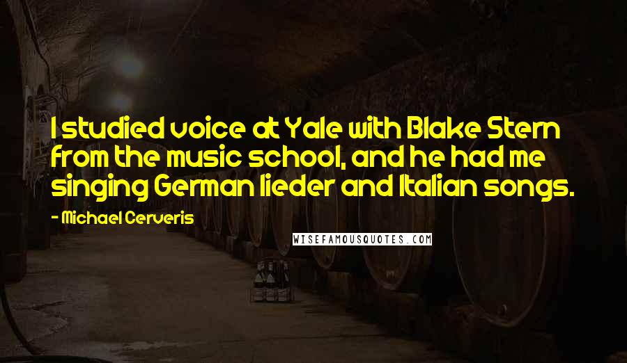 Michael Cerveris Quotes: I studied voice at Yale with Blake Stern from the music school, and he had me singing German lieder and Italian songs.