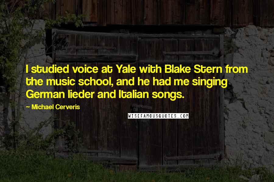 Michael Cerveris Quotes: I studied voice at Yale with Blake Stern from the music school, and he had me singing German lieder and Italian songs.