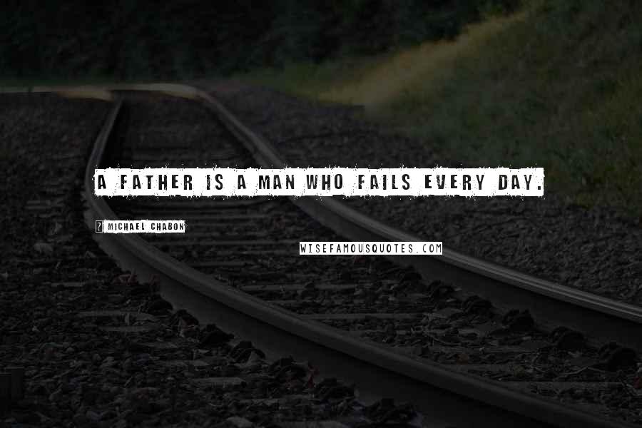 Michael Chabon Quotes: A father is a man who fails every day.