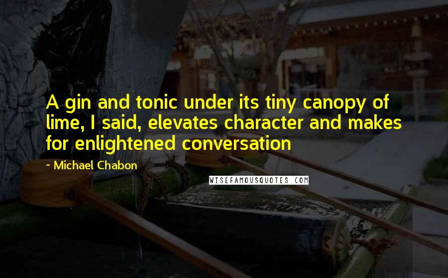 Michael Chabon Quotes: A gin and tonic under its tiny canopy of lime, I said, elevates character and makes for enlightened conversation