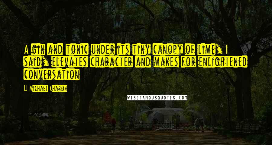 Michael Chabon Quotes: A gin and tonic under its tiny canopy of lime, I said, elevates character and makes for enlightened conversation