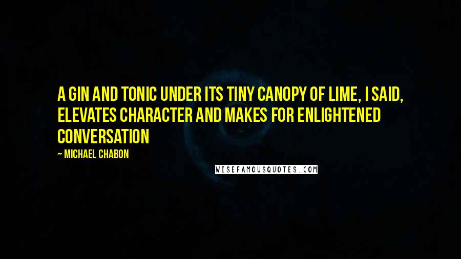 Michael Chabon Quotes: A gin and tonic under its tiny canopy of lime, I said, elevates character and makes for enlightened conversation