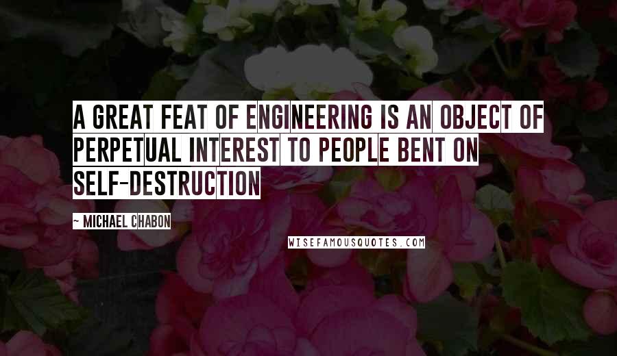 Michael Chabon Quotes: A great feat of engineering is an object of perpetual interest to people bent on self-destruction