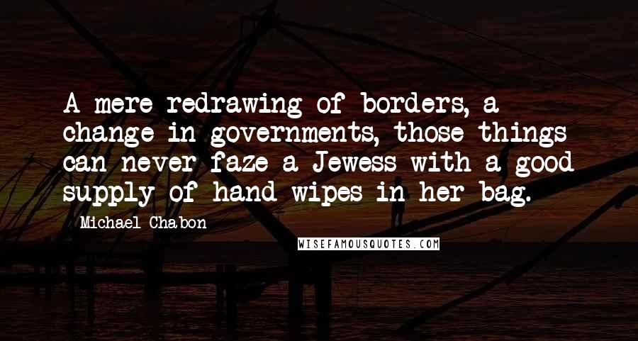 Michael Chabon Quotes: A mere redrawing of borders, a change in governments, those things can never faze a Jewess with a good supply of hand wipes in her bag.