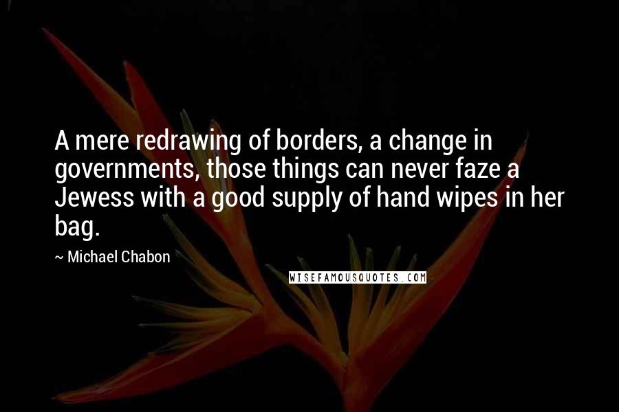 Michael Chabon Quotes: A mere redrawing of borders, a change in governments, those things can never faze a Jewess with a good supply of hand wipes in her bag.