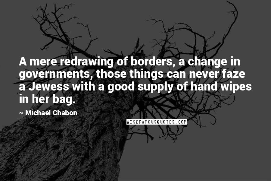 Michael Chabon Quotes: A mere redrawing of borders, a change in governments, those things can never faze a Jewess with a good supply of hand wipes in her bag.