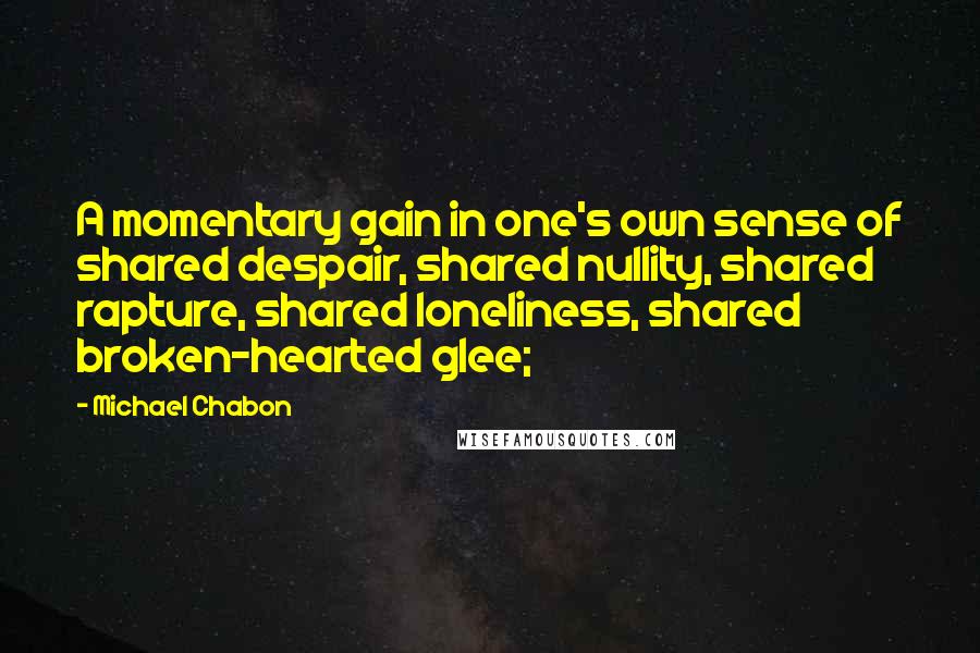 Michael Chabon Quotes: A momentary gain in one's own sense of shared despair, shared nullity, shared rapture, shared loneliness, shared broken-hearted glee;