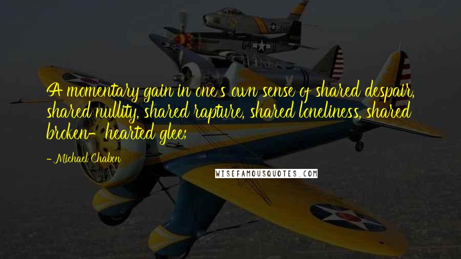 Michael Chabon Quotes: A momentary gain in one's own sense of shared despair, shared nullity, shared rapture, shared loneliness, shared broken-hearted glee;