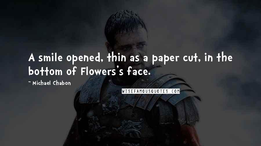 Michael Chabon Quotes: A smile opened, thin as a paper cut, in the bottom of Flowers's face.