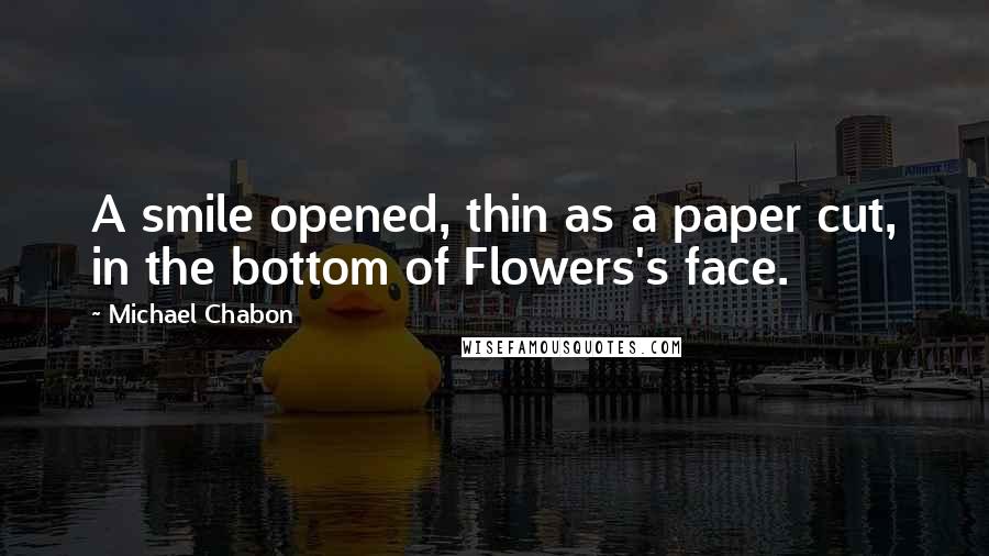 Michael Chabon Quotes: A smile opened, thin as a paper cut, in the bottom of Flowers's face.