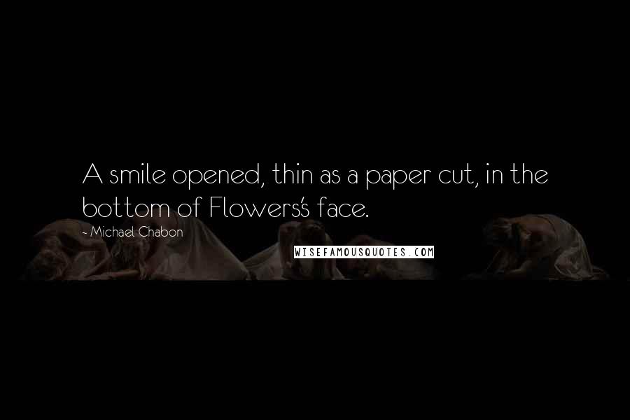 Michael Chabon Quotes: A smile opened, thin as a paper cut, in the bottom of Flowers's face.