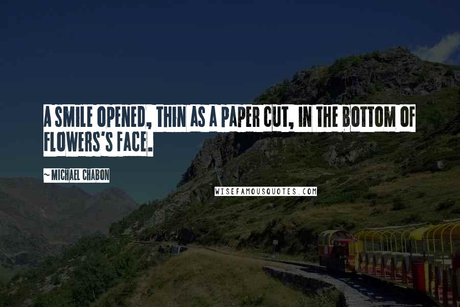 Michael Chabon Quotes: A smile opened, thin as a paper cut, in the bottom of Flowers's face.