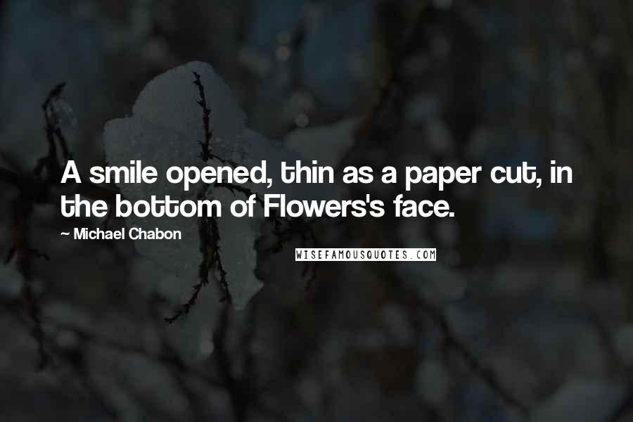 Michael Chabon Quotes: A smile opened, thin as a paper cut, in the bottom of Flowers's face.