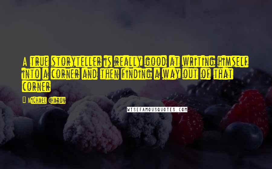 Michael Chabon Quotes: A true storyteller is really good at writing himself into a corner and then finding a way out of that corner