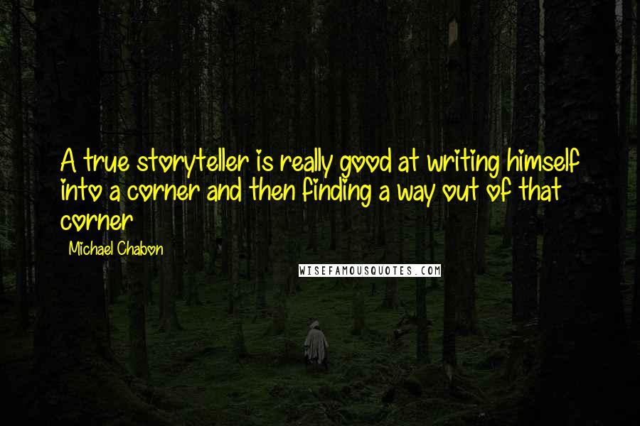 Michael Chabon Quotes: A true storyteller is really good at writing himself into a corner and then finding a way out of that corner